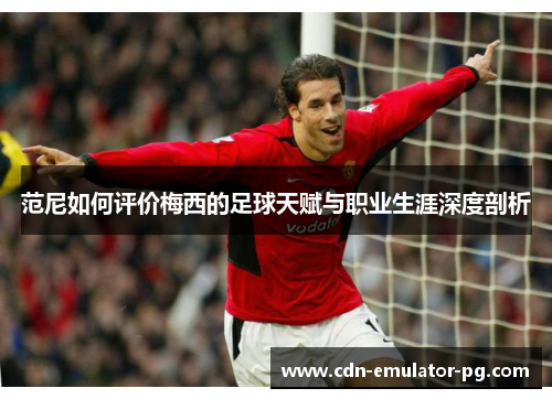 范尼如何评价梅西的足球天赋与职业生涯深度剖析 范尼如何评价梅西的足球天赋与职业生涯深度剖析