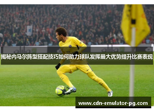 揭秘内马尔阵型搭配技巧如何助力球队发挥最大优势提升比赛表现