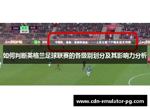 如何判断英格兰足球联赛的各级别划分及其影响力分析 如何判断英格兰足球联赛的各级别划分及其影响力分析