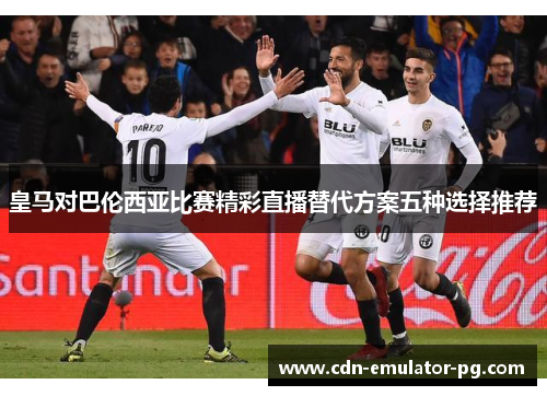 皇马对巴伦西亚比赛精彩直播替代方案五种选择推荐 皇马对巴伦西亚比赛精彩直播替代方案五种选择推荐