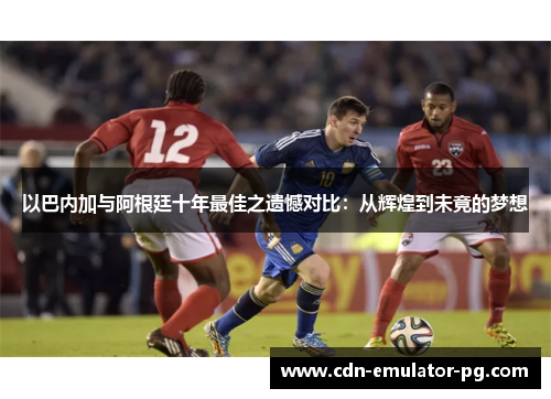 以巴内加与阿根廷十年最佳之遗憾对比:从辉煌到未竟的梦想 以巴内加与阿根廷十年最佳之遗憾对比:从辉煌到未竟的梦想