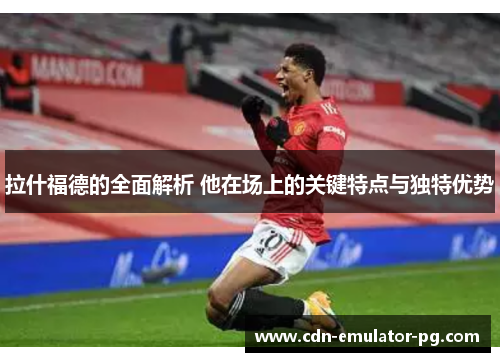 拉什福德的全面解析 他在场上的关键特点与独特优势 拉什福德的全面解析 他在场上的关键特点与独特优势