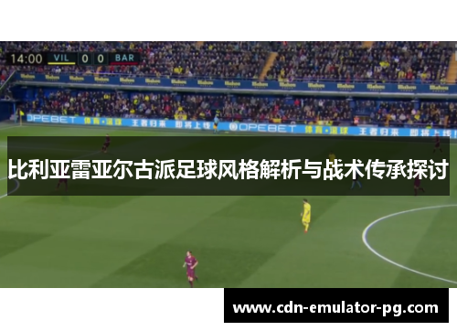 比利亚雷亚尔古派足球风格解析与战术传承探讨