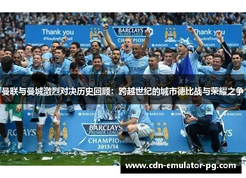 曼联与曼城激烈对决历史回顾：跨越世纪的城市德比战与荣耀之争