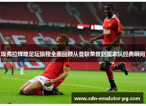 埃弗拉辉煌足坛旅程全面回顾从曼联荣誉到国家队经典瞬间