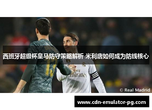 西班牙超级杯皇马防守策略解析 米利唐如何成为防线核心