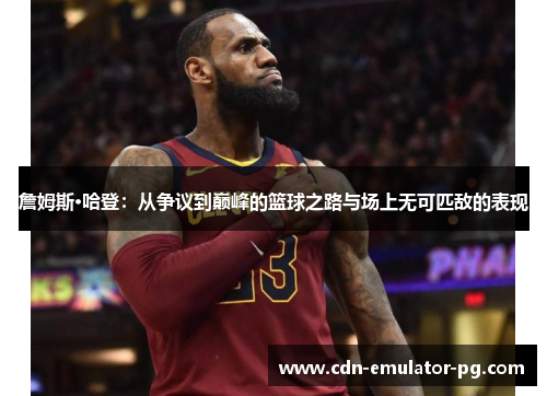 詹姆斯·哈登：从争议到巅峰的篮球之路与场上无可匹敌的表现