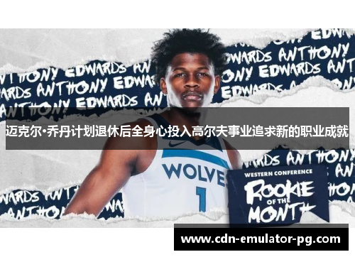 迈克尔·乔丹计划退休后全身心投入高尔夫事业追求新的职业成就