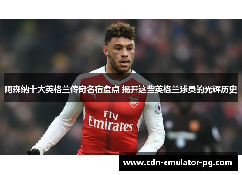阿森纳十大英格兰传奇名宿盘点 揭开这些英格兰球员的光辉历史