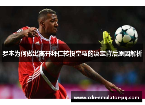 罗本为何做出离开拜仁转投皇马的决定背后原因解析