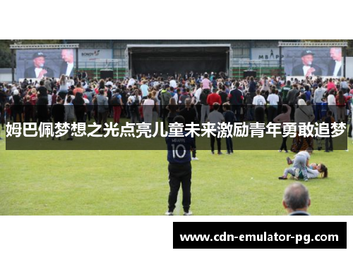 姆巴佩梦想之光点亮儿童未来激励青年勇敢追梦 姆巴佩梦想之光点亮儿童未来激励青年勇敢追梦