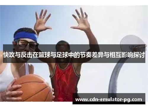 快攻与反击在篮球与足球中的节奏差异与相互影响探讨 快攻与反击在篮球与足球中的节奏差异与相互影响探讨