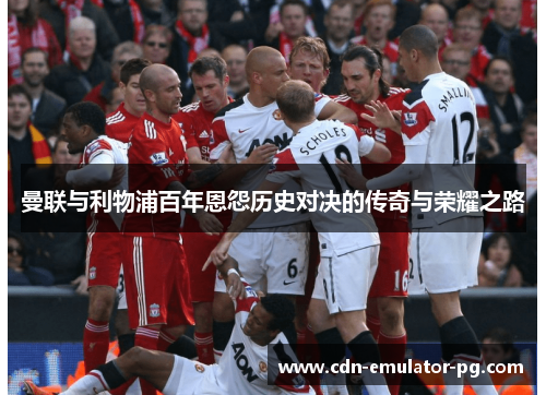 曼联与利物浦百年恩怨历史对决的传奇与荣耀之路 曼联与利物浦百年恩怨历史对决的传奇与荣耀之路