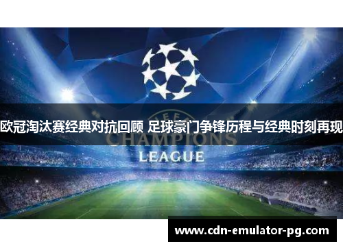 欧冠淘汰赛经典对抗回顾 足球豪门争锋历程与经典时刻再现