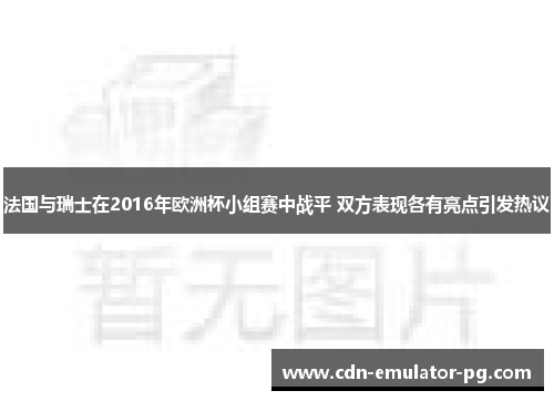 法国与瑞士在2016年欧洲杯小组赛中战平 双方表现各有亮点引发热议