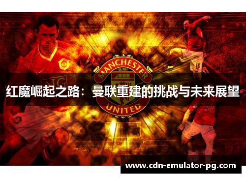 红魔崛起之路：曼联重建的挑战与未来展望