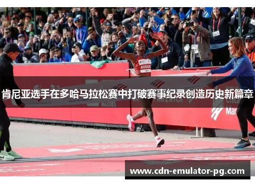 肯尼亚选手在多哈马拉松赛中打破赛事纪录创造历史新篇章