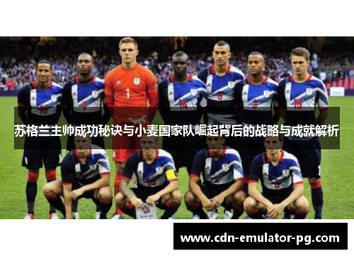 苏格兰主帅成功秘诀与小麦国家队崛起背后的战略与成就解析