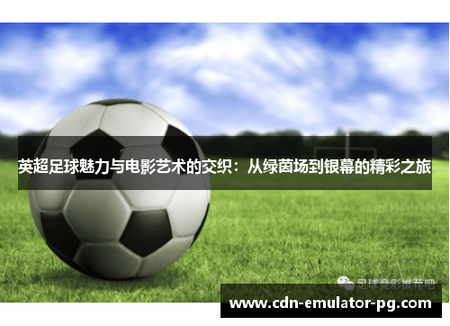 英超足球魅力与电影艺术的交织：从绿茵场到银幕的精彩之旅