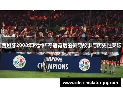 西班牙2008年欧洲杯夺冠背后的传奇故事与历史性突破 西班牙2008年欧洲杯夺冠背后的传奇故事与历史性突破