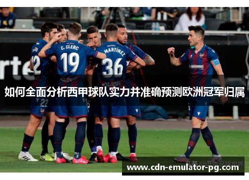 如何全面分析西甲球队实力并准确预测欧洲冠军归属 如何全面分析西甲球队实力并准确预测欧洲冠军归属