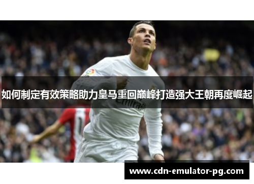如何制定有效策略助力皇马重回巅峰打造强大王朝再度崛起 如何制定有效策略助力皇马重回巅峰打造强大王朝再度崛起