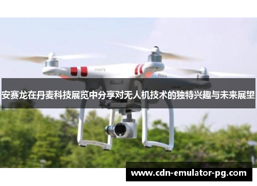 安赛龙在丹麦科技展览中分享对无人机技术的独特兴趣与未来展望 安赛龙在丹麦科技展览中分享对无人机技术的独特兴趣与未来展望