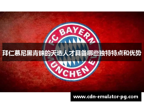 拜仁慕尼黑青睐的天选人才具备哪些独特特点和优势