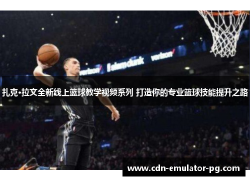 扎克·拉文全新线上篮球教学视频系列 打造你的专业篮球技能提升之路