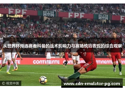 从世界杯预选赛看科曼的战术影响力与赛场统治表现的综合观察