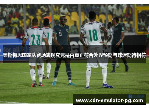 奥斯梅恩国家队赛场表现究竟是否真正符合外界预期与球迷期待相符 奥斯梅恩国家队赛场表现究竟是否真正符合外界预期与球迷期待相符