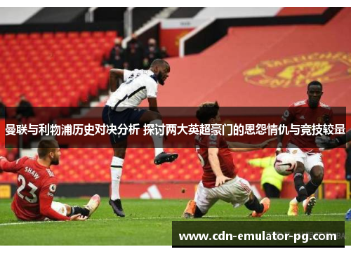 曼联与利物浦历史对决分析 探讨两大英超豪门的恩怨情仇与竞技较量 曼联与利物浦历史对决分析 探讨两大英超豪门的恩怨情仇与竞技较量