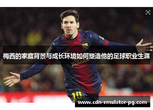 梅西的家庭背景与成长环境如何塑造他的足球职业生涯 梅西的家庭背景与成长环境如何塑造他的足球职业生涯