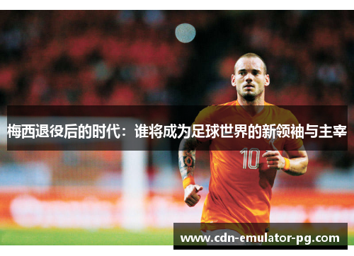 梅西退役后的时代：谁将成为足球世界的新领袖与主宰