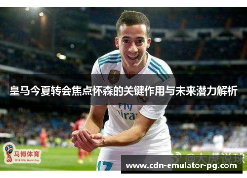 皇马今夏转会焦点怀森的关键作用与未来潜力解析
