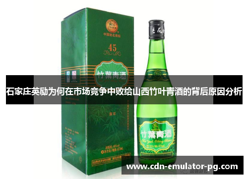 石家庄英励为何在市场竞争中败给山西竹叶青酒的背后原因分析