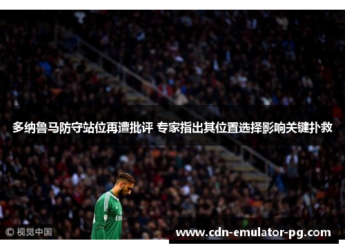 多纳鲁马防守站位再遭批评 专家指出其位置选择影响关键扑救