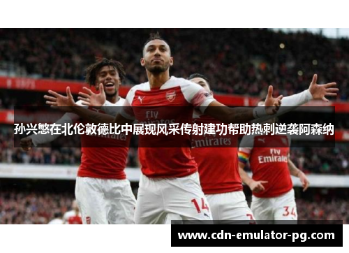 孙兴慜在北伦敦德比中展现风采传射建功帮助热刺逆袭阿森纳