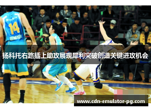 扬科托右路插上助攻展现犀利突破创造关键进攻机会