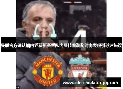 曼联官方确认加内乔获新赛季队内最佳着装奖时尚表现引球迷热议