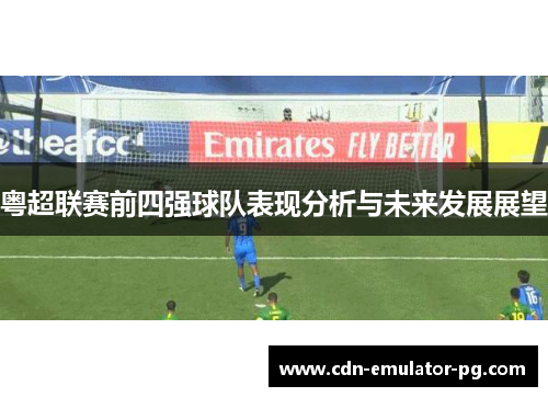 粤超联赛前四强球队表现分析与未来发展展望