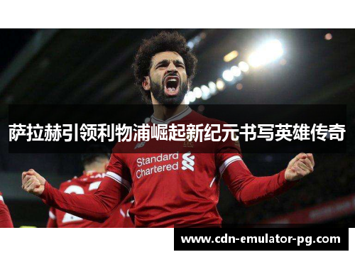 萨拉赫引领利物浦崛起新纪元书写英雄传奇