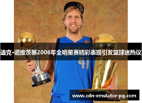 迪克·诺维茨基2006年全明星赛精彩表现引发篮球迷热议 迪克·诺维茨基2006年全明星赛精彩表现引发篮球迷热议