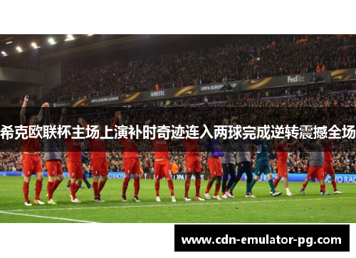 希克欧联杯主场上演补时奇迹连入两球完成逆转震撼全场 希克欧联杯主场上演补时奇迹连入两球完成逆转震撼全场