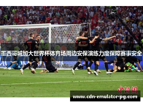 墨西哥城加大世界杯体育场周边安保演练力度保障赛事安全