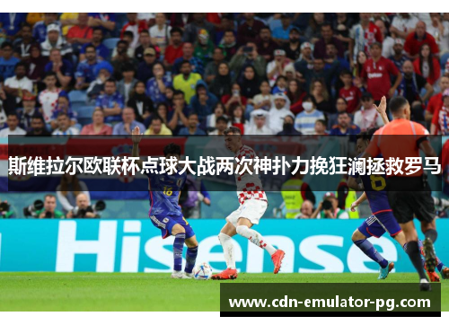 斯维拉尔欧联杯点球大战两次神扑力挽狂澜拯救罗马