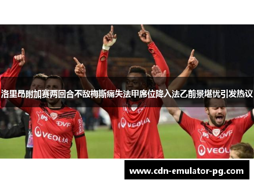 洛里昂附加赛两回合不敌梅斯痛失法甲席位降入法乙前景堪忧引发热议 洛里昂附加赛两回合不敌梅斯痛失法甲席位降入法乙前景堪忧引发热议