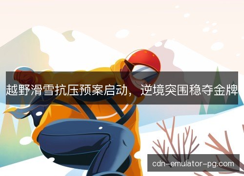 越野滑雪抗压预案启动，逆境突围稳夺金牌