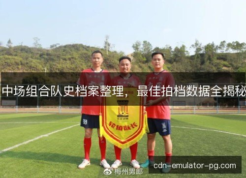 中场组合队史档案整理,最佳拍档数据全揭秘 中场组合队史档案整理,最佳拍档数据全揭秘