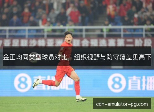 金正均同类型球员对比,组织视野与防守覆盖见高下 金正均同类型球员对比,组织视野与防守覆盖见高下